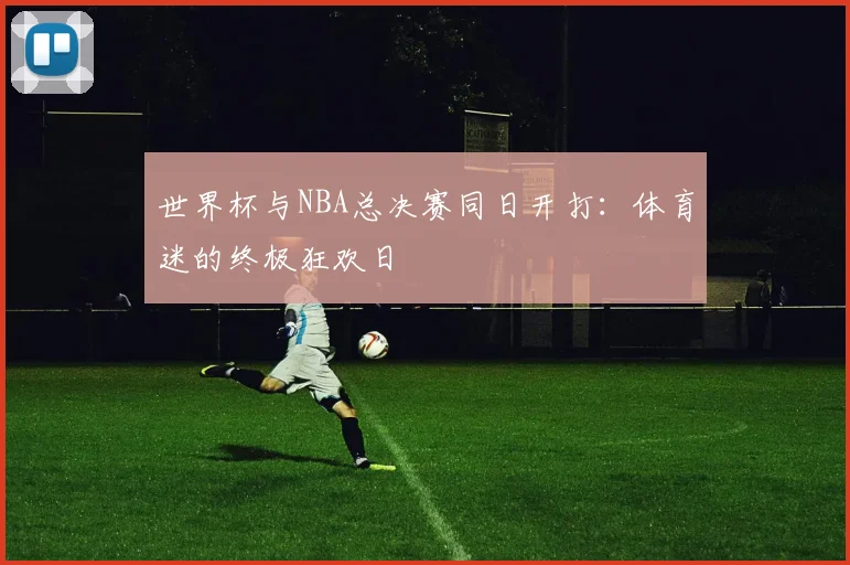世界杯与NBA总决赛同日开打：体育迷的终极狂欢日
