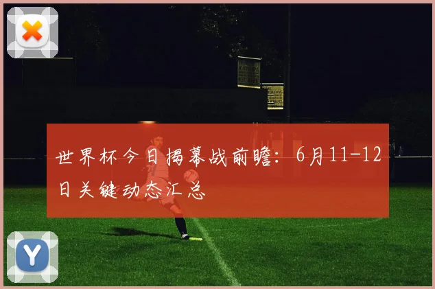 世界杯今日揭幕战前瞻：6月11-12日关键动态汇总