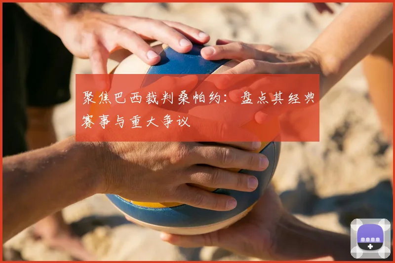 聚焦巴西裁判桑帕约：盘点其经典赛事与重大争议