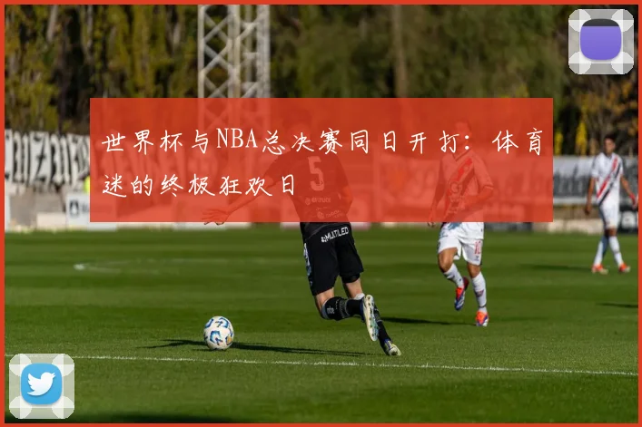 世界杯与NBA总决赛同日开打：体育迷的终极狂欢日