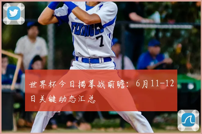 世界杯今日揭幕战前瞻：6月11-12日关键动态汇总