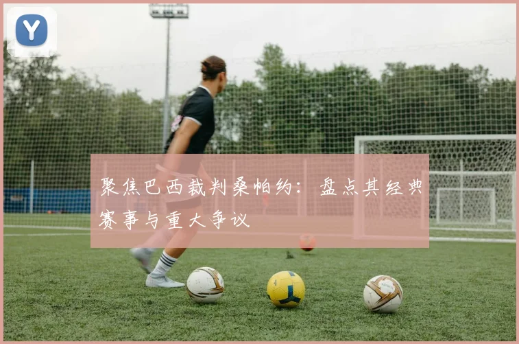 聚焦巴西裁判桑帕约:盘点其经典赛事与重大争议